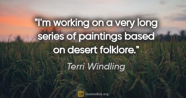 Terri Windling quote: "I'm working on a very long series of paintings based on desert..."