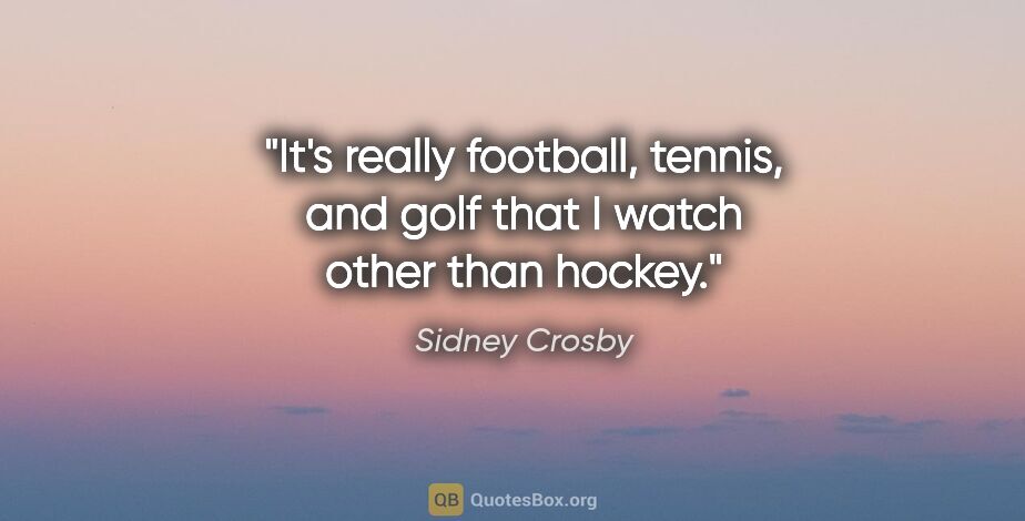 Sidney Crosby quote: "It's really football, tennis, and golf that I watch other than..."