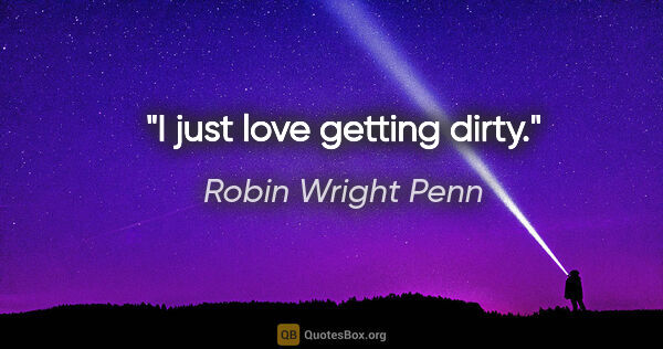 Robin Wright Penn quote: "I just love getting dirty."