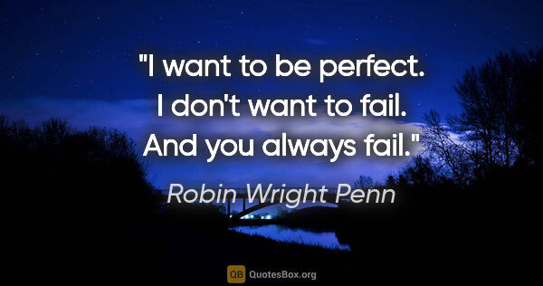 Robin Wright Penn quote: "I want to be perfect. I don't want to fail. And you always fail."