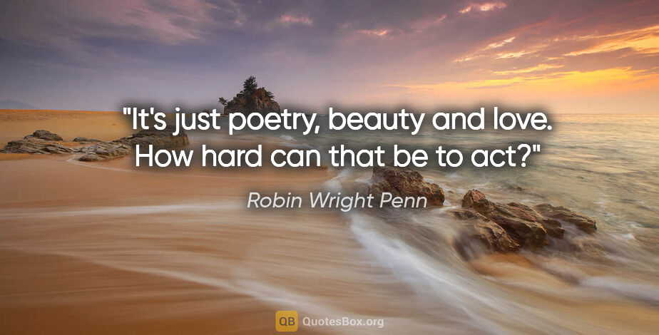 Robin Wright Penn quote: "It's just poetry, beauty and love. How hard can that be to act?"