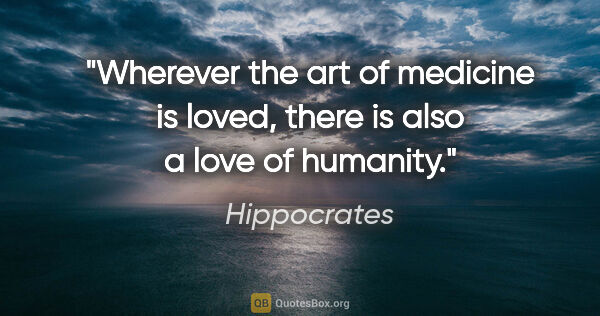 Hippocrates quote: "Wherever the art of medicine is loved, there is also a love of..."