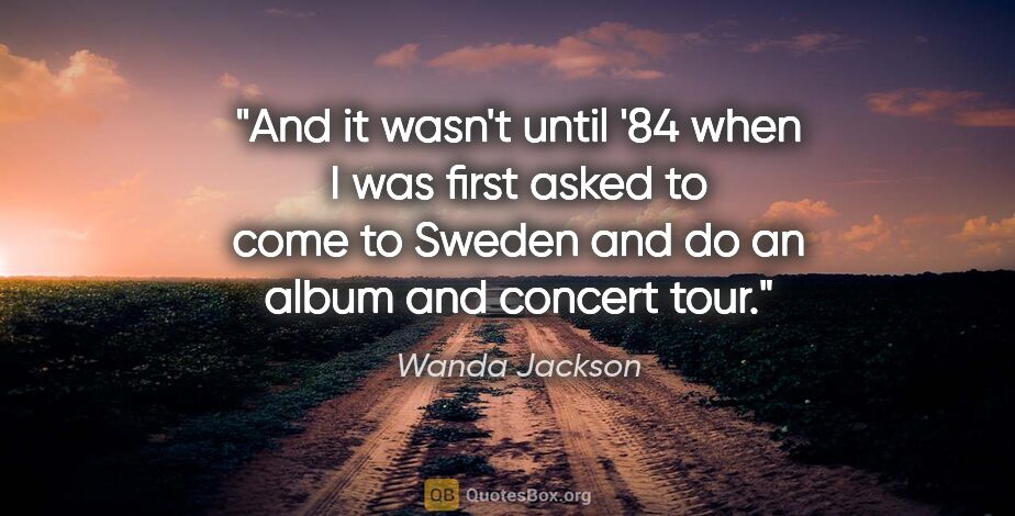 Wanda Jackson quote: "And it wasn't until '84 when I was first asked to come to..."