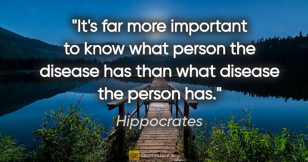 Hippocrates quote: "It's far more important to know what person the disease has..."