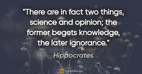 Hippocrates quote: "There are in fact two things, science and opinion; the former..."
