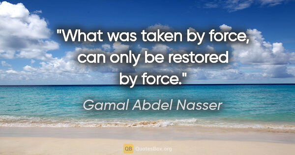 Gamal Abdel Nasser quote: "What was taken by force, can only be restored by force."