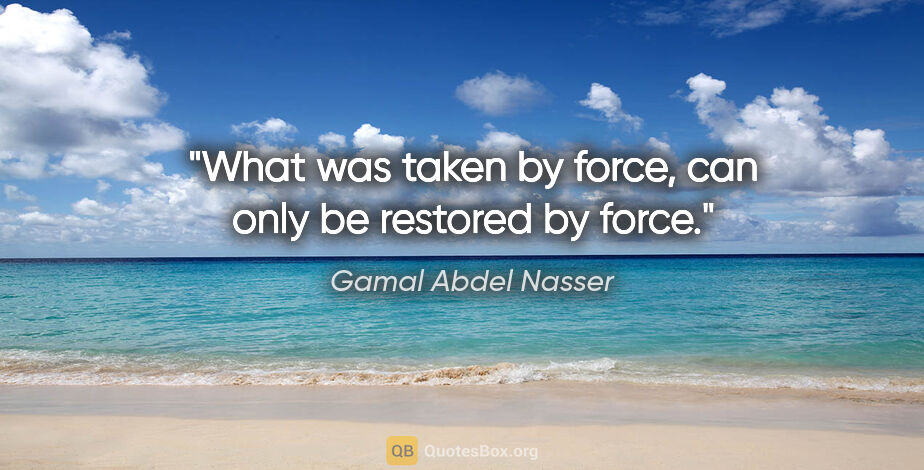 Gamal Abdel Nasser quote: "What was taken by force, can only be restored by force."