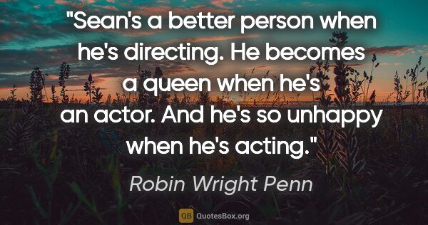 Robin Wright Penn quote: "Sean's a better person when he's directing. He becomes a queen..."