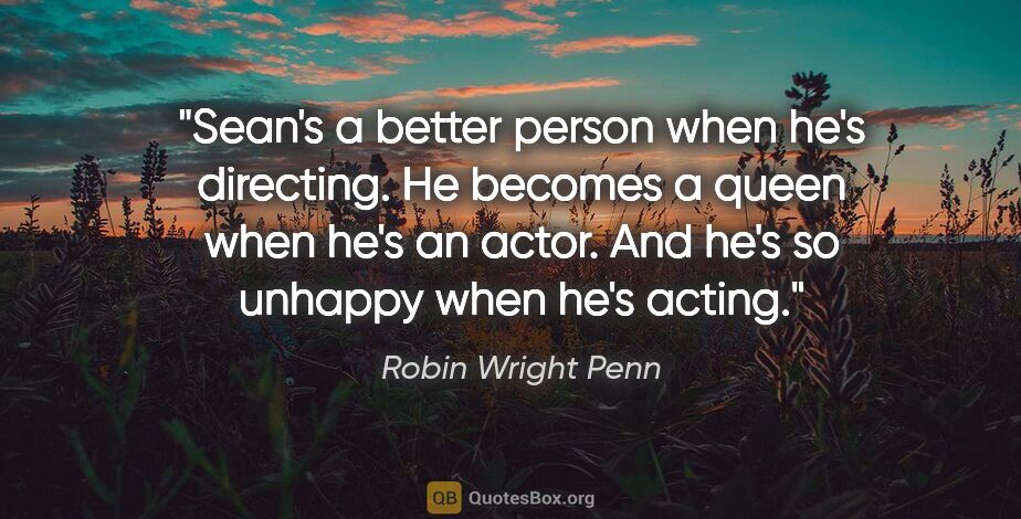 Robin Wright Penn quote: "Sean's a better person when he's directing. He becomes a queen..."
