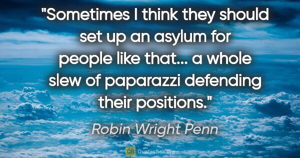 Robin Wright Penn quote: "Sometimes I think they should set up an asylum for people like..."