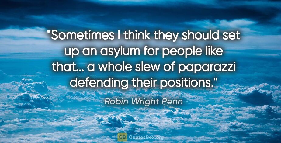 Robin Wright Penn quote: "Sometimes I think they should set up an asylum for people like..."