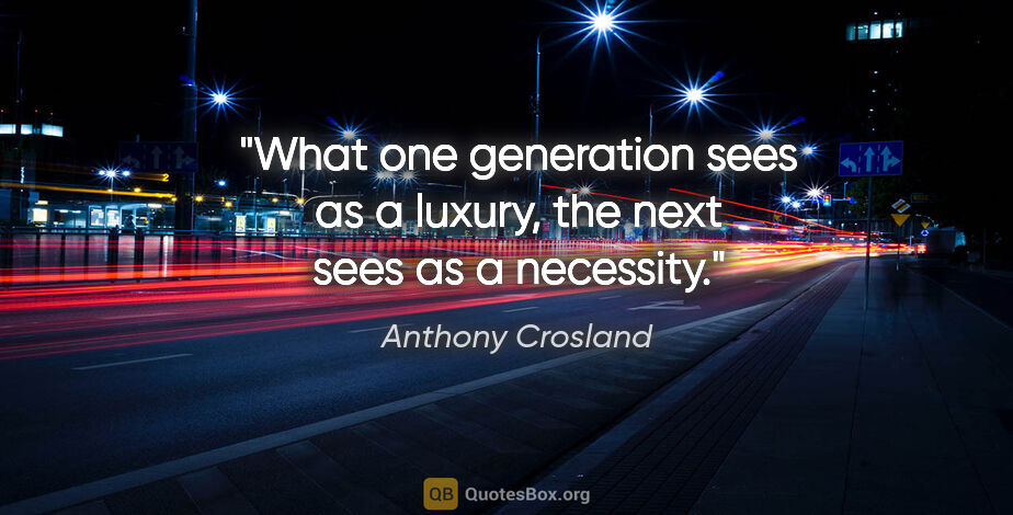 Anthony Crosland quote: "What one generation sees as a luxury, the next sees as a..."