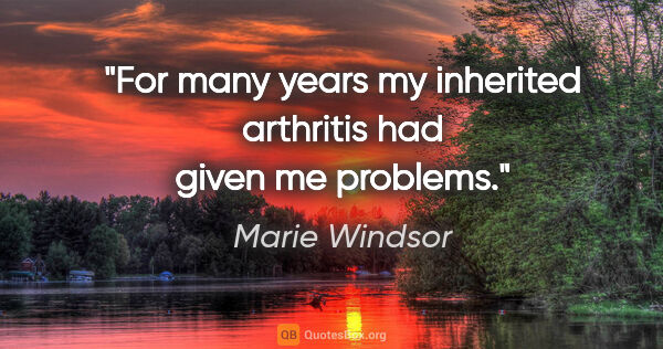 Marie Windsor quote: "For many years my inherited arthritis had given me problems."