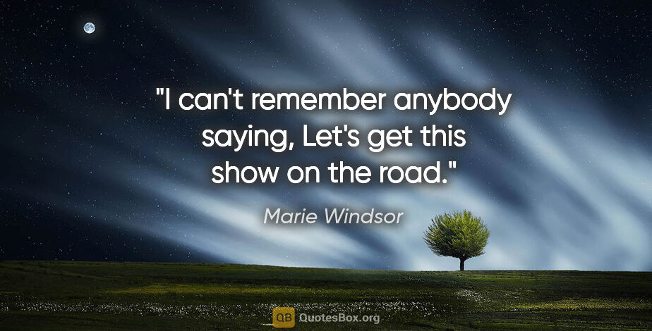 Marie Windsor quote: "I can't remember anybody saying, Let's get this show on the road."