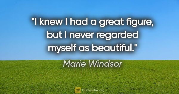 Marie Windsor quote: "I knew I had a great figure, but I never regarded myself as..."