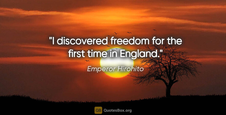 Emperor Hirohito quote: "I discovered freedom for the first time in England."