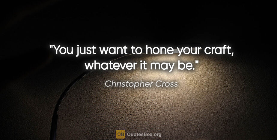 Christopher Cross quote: "You just want to hone your craft, whatever it may be."