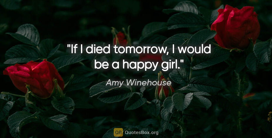 Amy Winehouse quote: "If I died tomorrow, I would be a happy girl."