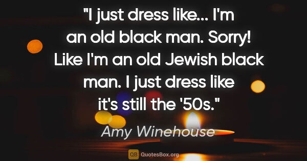 Amy Winehouse quote: "I just dress like... I'm an old black man. Sorry! Like I'm an..."