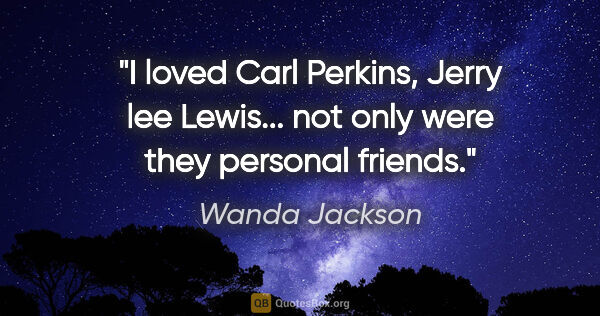 Wanda Jackson quote: "I loved Carl Perkins, Jerry lee Lewis... not only were they..."
