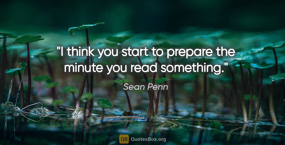 Sean Penn quote: "I think you start to prepare the minute you read something."
