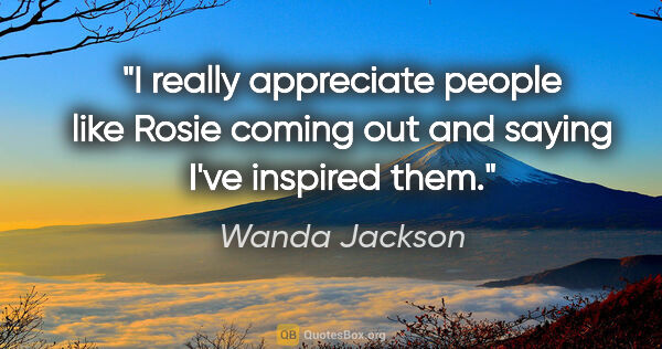 Wanda Jackson quote: "I really appreciate people like Rosie coming out and saying..."