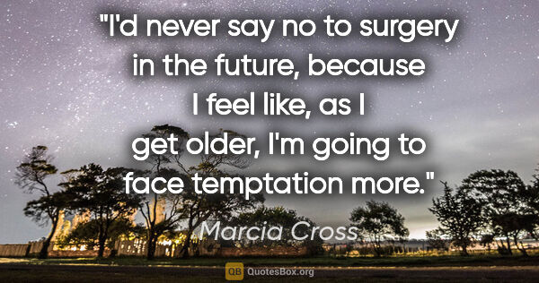 Marcia Cross quote: "I'd never say no to surgery in the future, because I feel..."