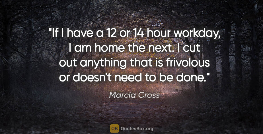Marcia Cross quote: "If I have a 12 or 14 hour workday, I am home the next. I cut..."