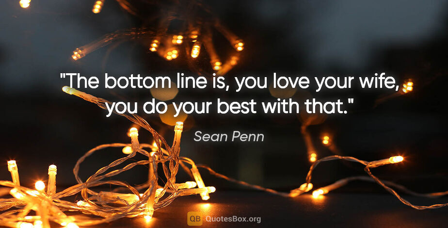Sean Penn quote: "The bottom line is, you love your wife, you do your best with..."
