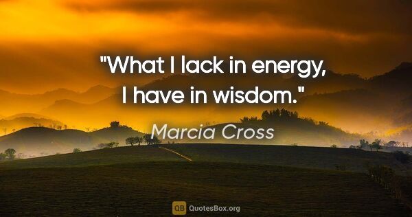 Marcia Cross quote: "What I lack in energy, I have in wisdom."