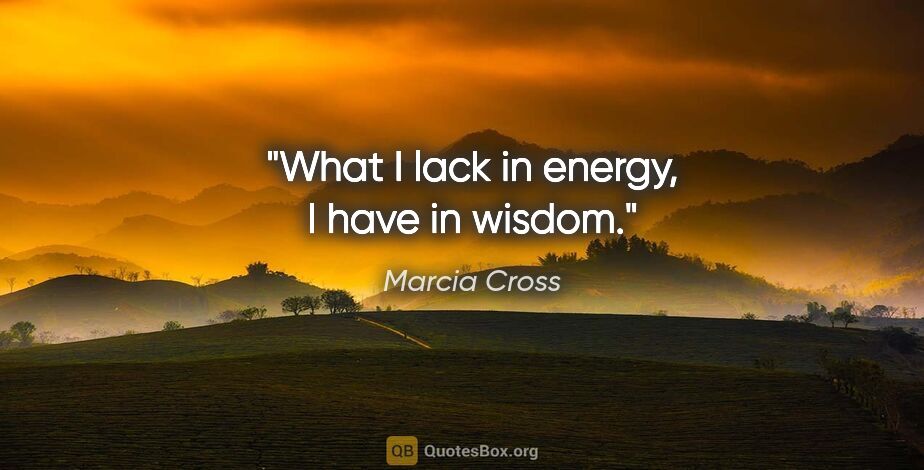 Marcia Cross quote: "What I lack in energy, I have in wisdom."
