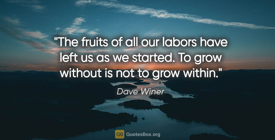 Dave Winer quote: "The fruits of all our labors have left us as we started. To..."