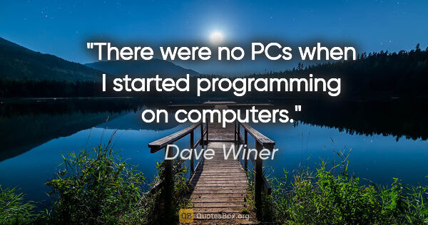 Dave Winer quote: "There were no PCs when I started programming on computers."