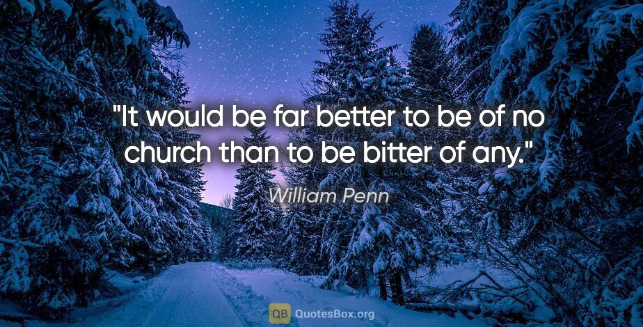 William Penn quote: "It would be far better to be of no church than to be bitter of..."