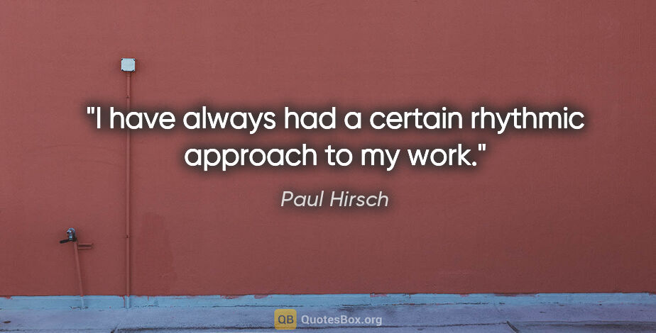 Paul Hirsch quote: "I have always had a certain rhythmic approach to my work."