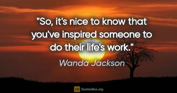 Wanda Jackson quote: "So, it's nice to know that you've inspired someone to do their..."