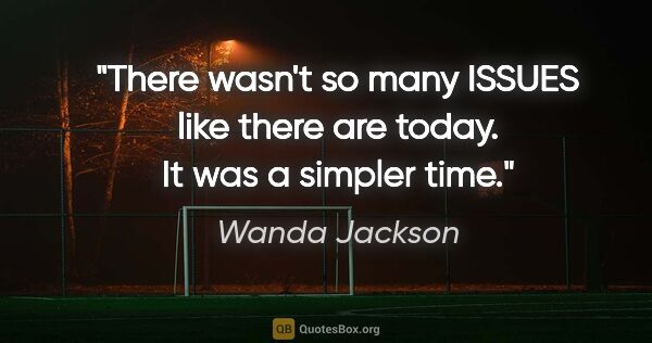 Wanda Jackson quote: "There wasn't so many ISSUES like there are today. It was a..."