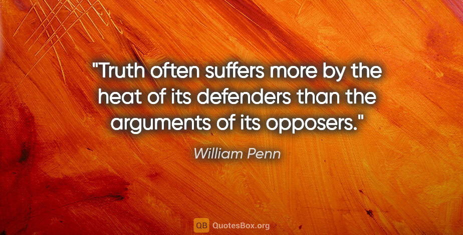 William Penn quote: "Truth often suffers more by the heat of its defenders than the..."