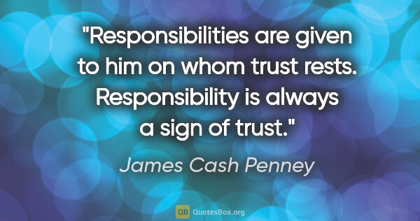 James Cash Penney quote: "Responsibilities are given to him on whom trust rests...."