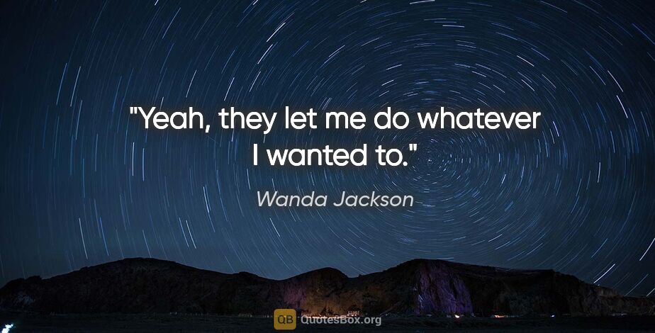 Wanda Jackson quote: "Yeah, they let me do whatever I wanted to."