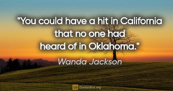 Wanda Jackson quote: "You could have a hit in California that no one had heard of in..."