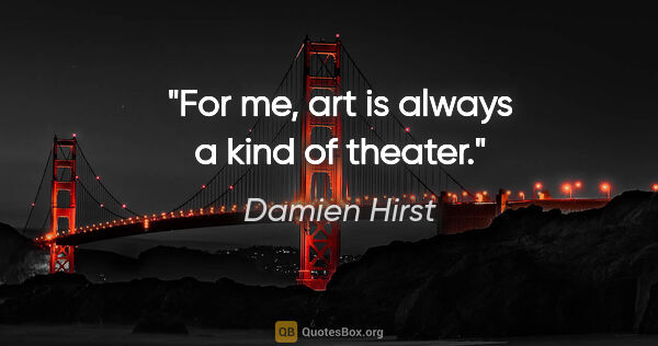 Damien Hirst quote: "For me, art is always a kind of theater."