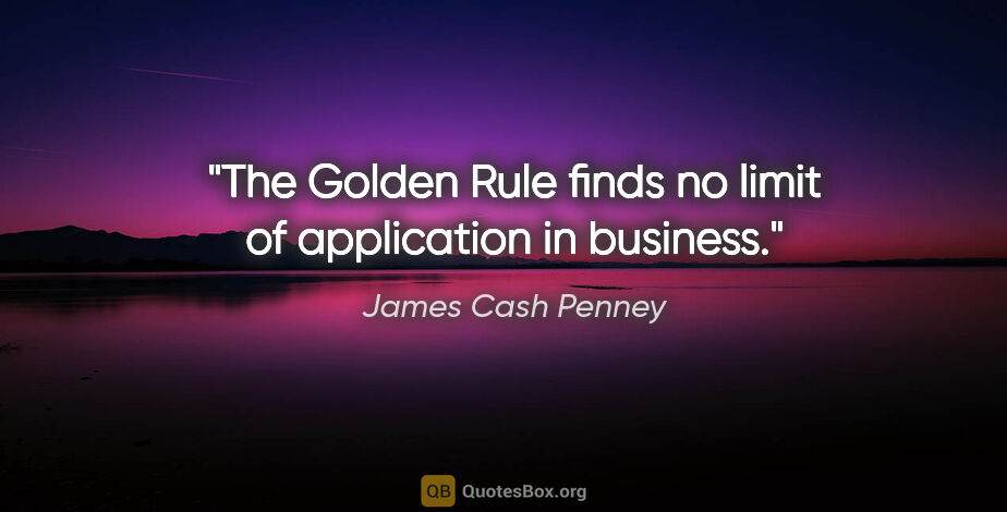James Cash Penney quote: "The Golden Rule finds no limit of application in business."