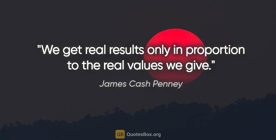 James Cash Penney quote: "We get real results only in proportion to the real values we..."