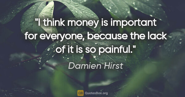 Damien Hirst quote: "I think money is important for everyone, because the lack of..."