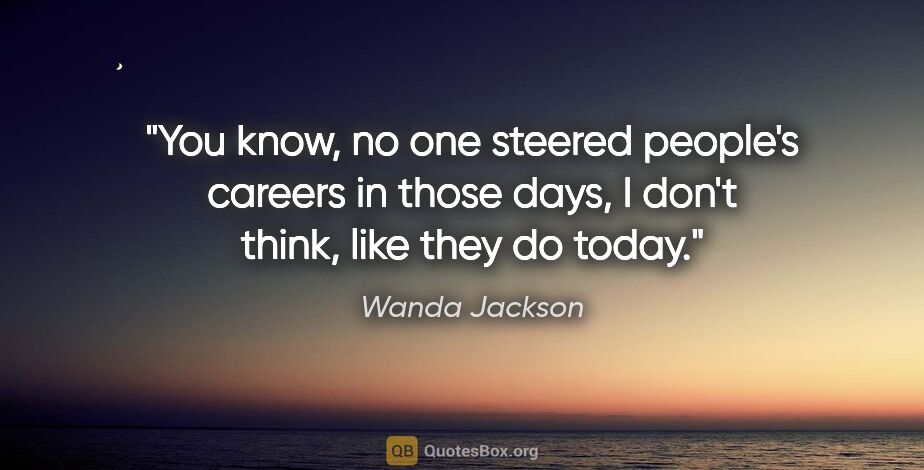 Wanda Jackson quote: "You know, no one steered people's careers in those days, I..."