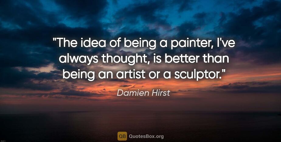 Damien Hirst quote: "The idea of being a painter, I've always thought, is better..."