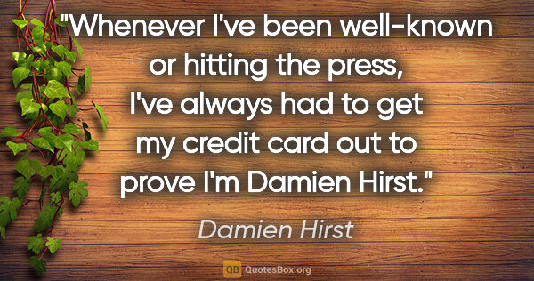 Damien Hirst quote: "Whenever I've been well-known or hitting the press, I've..."