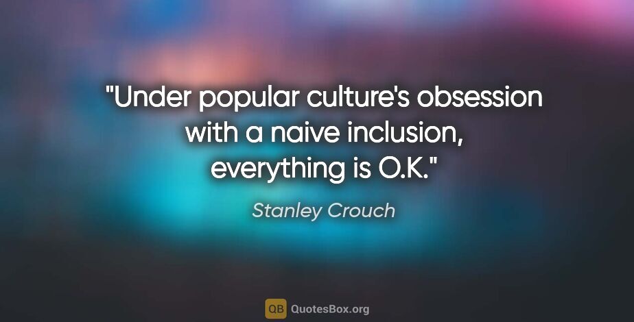 Stanley Crouch quote: "Under popular culture's obsession with a naive inclusion,..."