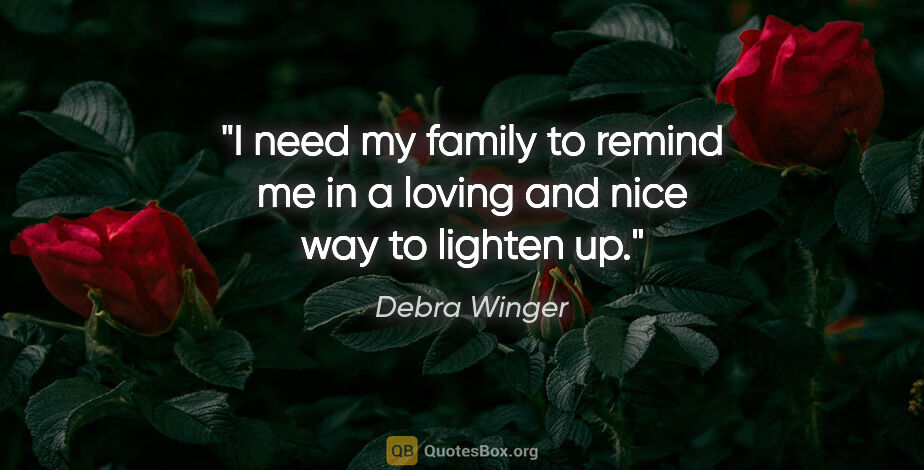 Debra Winger quote: "I need my family to remind me in a loving and nice way to..."